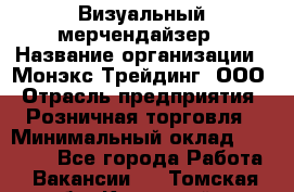 Визуальный мерчендайзер › Название организации ­ Монэкс Трейдинг, ООО › Отрасль предприятия ­ Розничная торговля › Минимальный оклад ­ 29 900 - Все города Работа » Вакансии   . Томская обл.,Кедровый г.